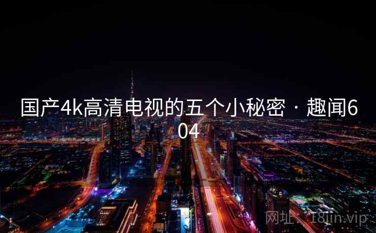 国产4k高清电视的五个小秘密 · 趣闻604