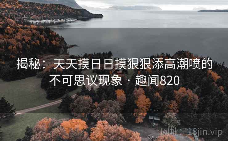揭秘：天天摸日日摸狠狠添高潮喷的不可思议现象 · 趣闻820