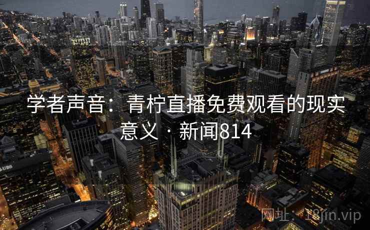 学者声音：青柠直播免费观看的现实意义 · 新闻814
