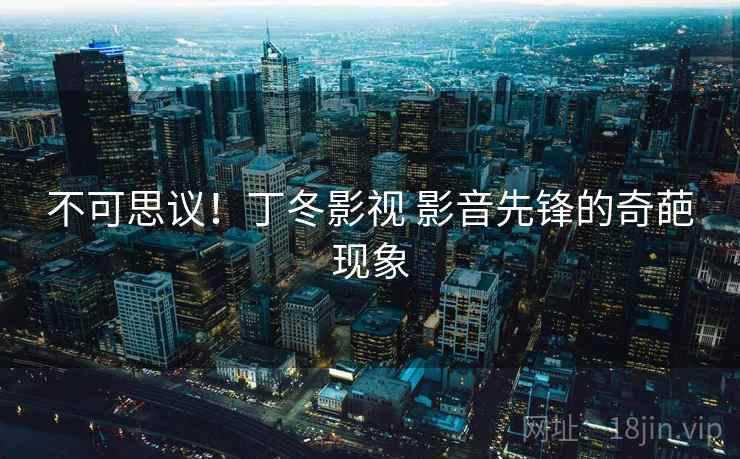不可思议！丁冬影视 影音先锋的奇葩现象