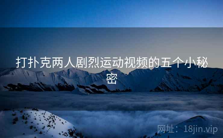 打扑克两人剧烈运动视频的五个小秘密