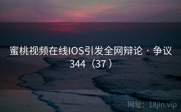 蜜桃视频在线IOS引发全网辩论 · 争议344(37 ) 蜜桃视频在线IOS引发全网辩论 · 争议344(37 )