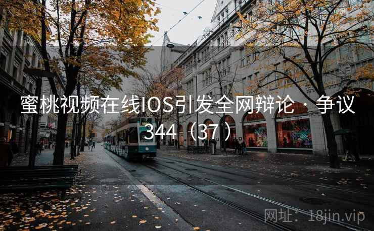 蜜桃视频在线IOS引发全网辩论 · 争议344（37 ）