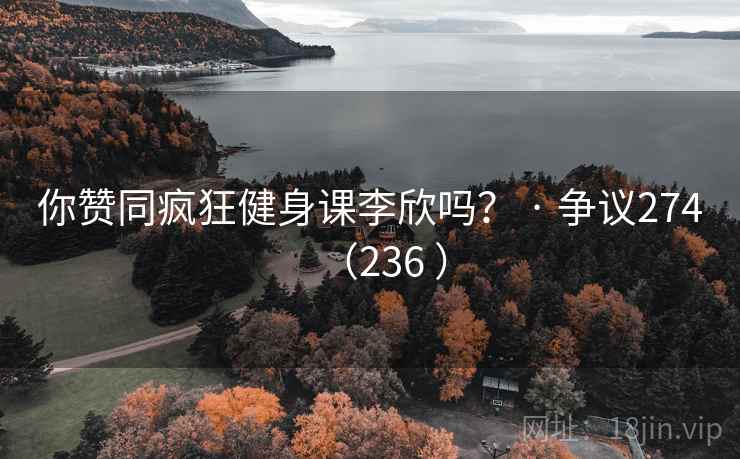 你赞同疯狂健身课李欣吗？ · 争议274（236 ）
