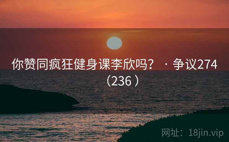 你赞同疯狂健身课李欣吗? · 争议274(236 ) 你赞同疯狂健身课李欣吗? · 争议274(236 )