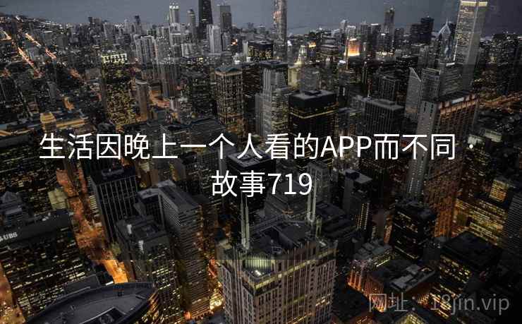 生活因晚上一个人看的APP而不同 · 故事719