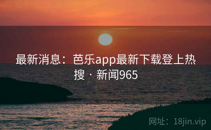 最新消息：芭乐app最新下载登上热搜 · 新闻965