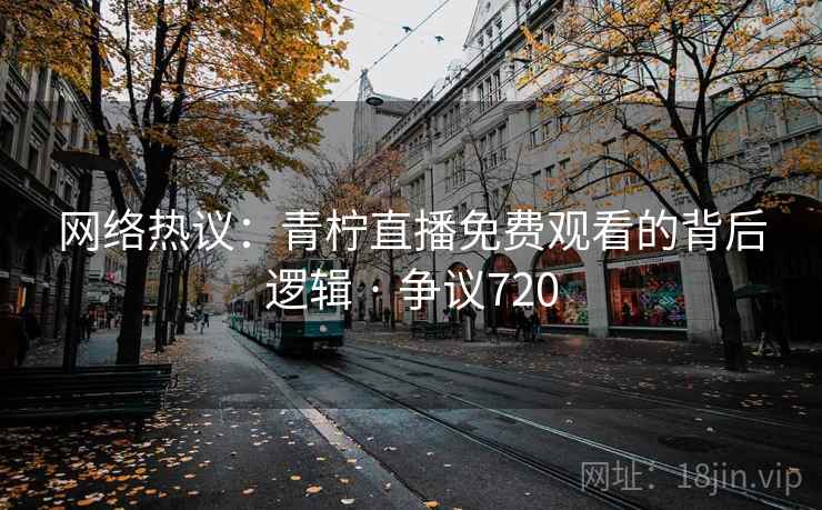 网络热议：青柠直播免费观看的背后逻辑 · 争议720