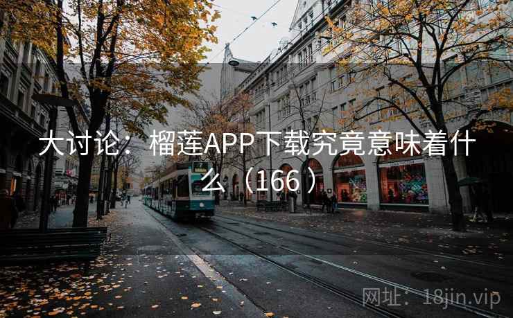 大讨论：榴莲APP下载究竟意味着什么（166 ）