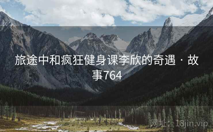 旅途中和疯狂健身课李欣的奇遇 · 故事764