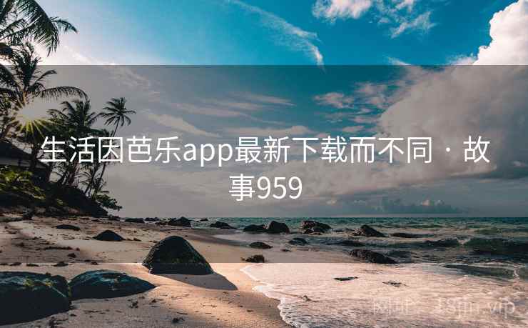 生活因芭乐app最新下载而不同 · 故事959