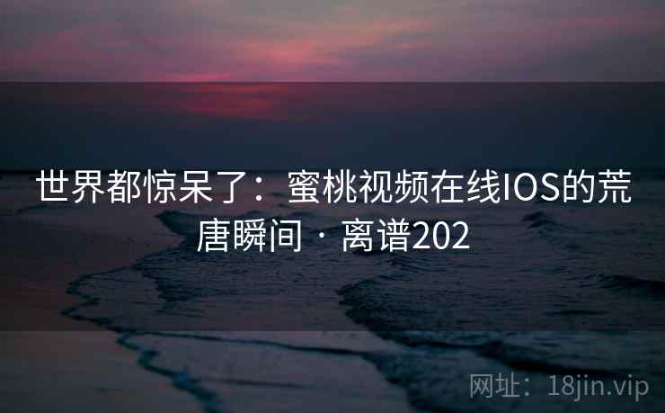 世界都惊呆了：蜜桃视频在线IOS的荒唐瞬间 · 离谱202