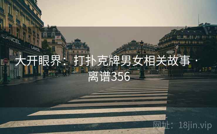 大开眼界：打扑克牌男女相关故事 · 离谱356
