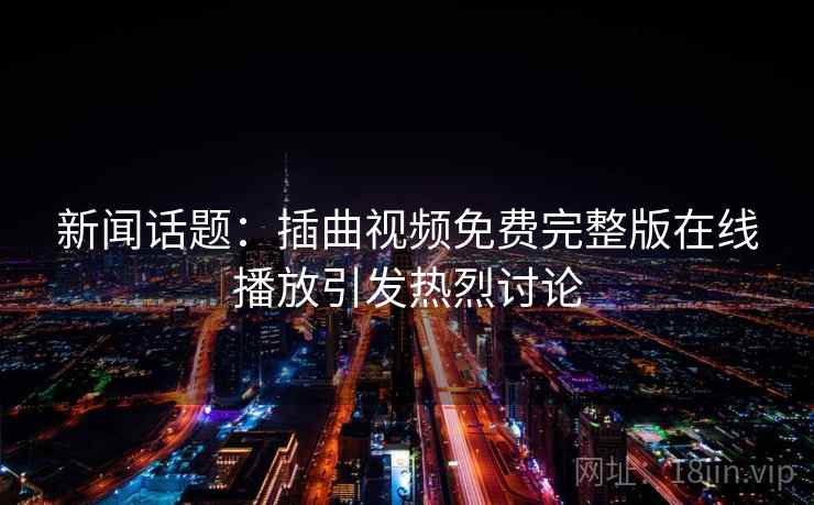 新闻话题：插曲视频免费完整版在线播放引发热烈讨论