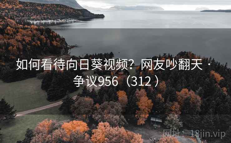 如何看待向日葵视频？网友吵翻天 · 争议956（312 ）