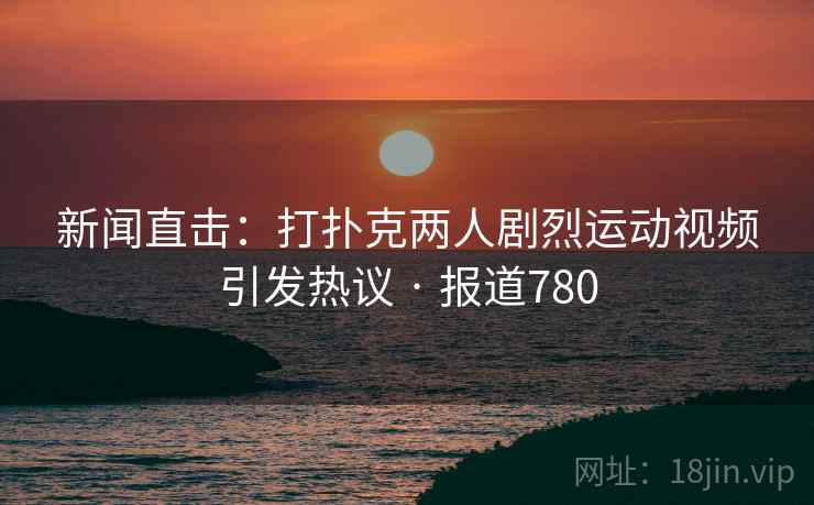 新闻直击:打扑克两人剧烈运动视频引发热议 · 报道780 新闻直击:打扑克两人剧烈运动视频引发热议 · 报道780