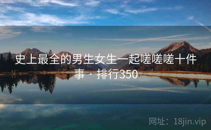 史上最全的男生女生一起嗟嗟嗟十件事 · 排行350