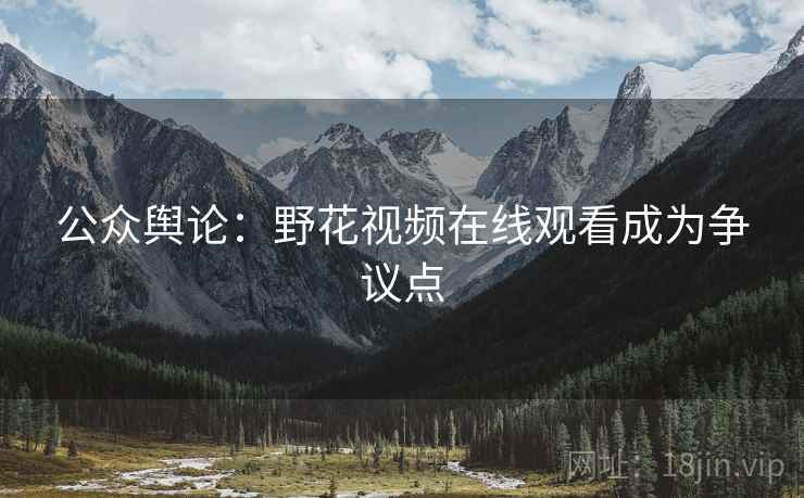 公众舆论：野花视频在线观看成为争议点