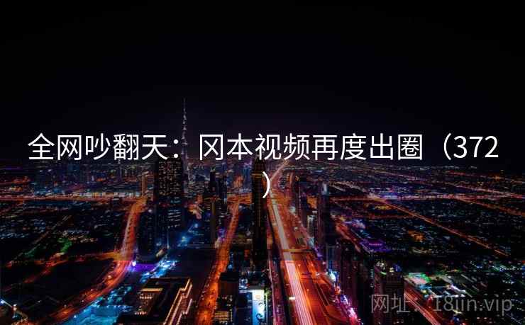 全网吵翻天:冈本视频再度出圈(372 ) 全网吵翻天:冈本视频再度出圈(372 )