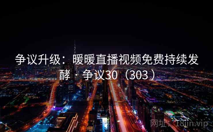 争议升级:暖暖直播视频免费持续发酵 · 争议30(303 ) 争议升级:暖暖直播视频免费持续发酵 · 争议30(303 )