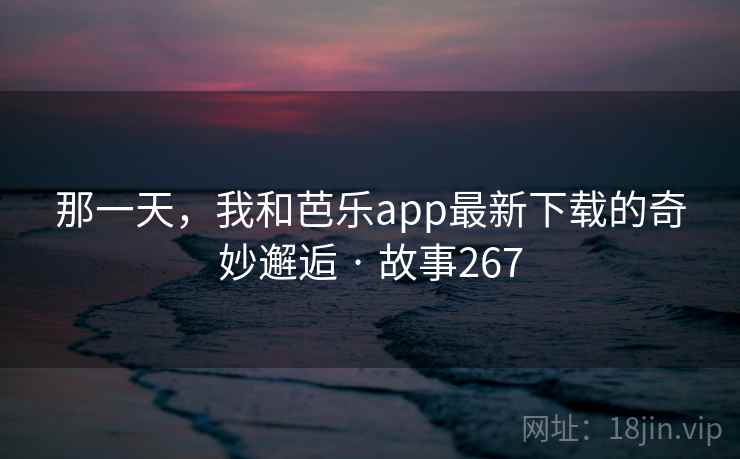 那一天,我和芭乐app最新下载的奇妙邂逅 · 故事267 那一天,我和芭乐app最新下载的奇妙邂逅 · 故事267