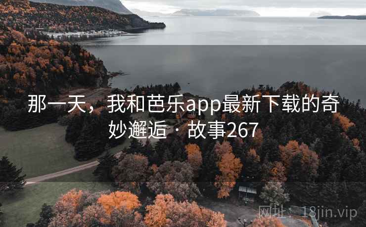 那一天,我和芭乐app最新下载的奇妙邂逅 · 故事267 那一天,我和芭乐app最新下载的奇妙邂逅 · 故事267