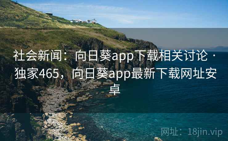 社会新闻:向日葵app下载相关讨论 · 独家465,向日葵app最新下载网址安卓 社会新闻:向日葵app下载相关讨论 · 独家465,向日葵app最新下载网址安卓