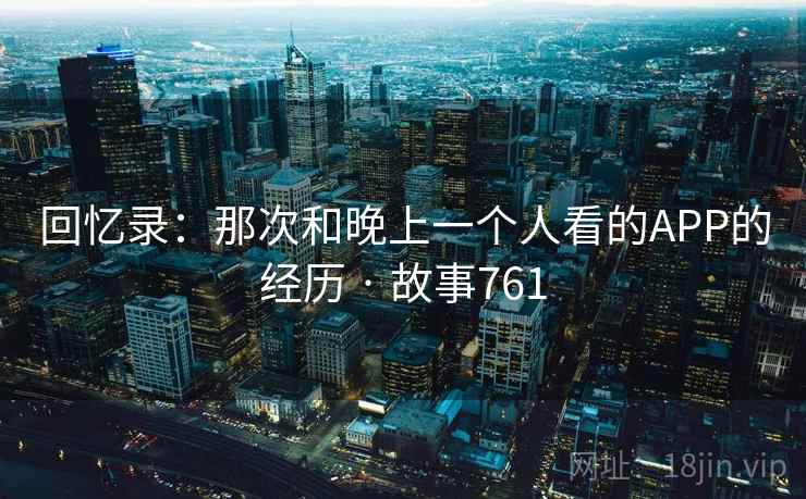 回忆录：那次和晚上一个人看的APP的经历 · 故事761