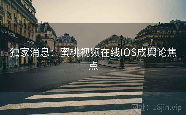 独家消息：蜜桃视频在线IOS成舆论焦点
