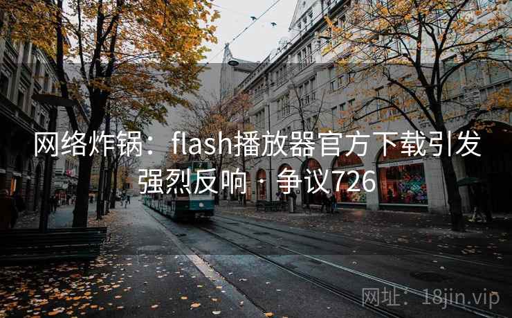 网络炸锅：flash播放器官方下载引发强烈反响 · 争议726