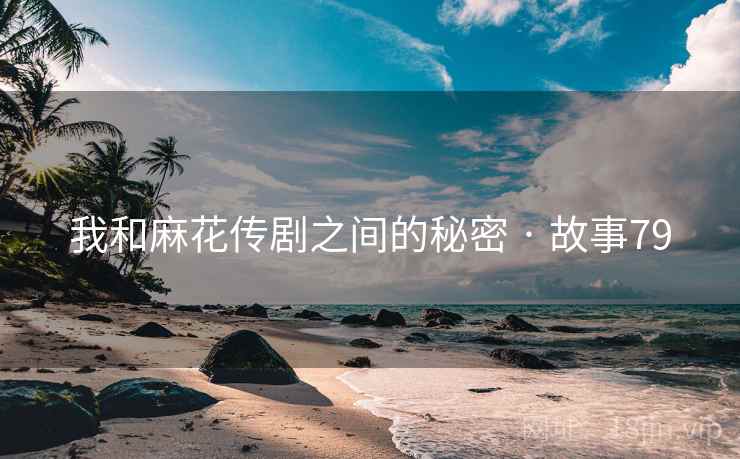 我和麻花传剧之间的秘密 · 故事79