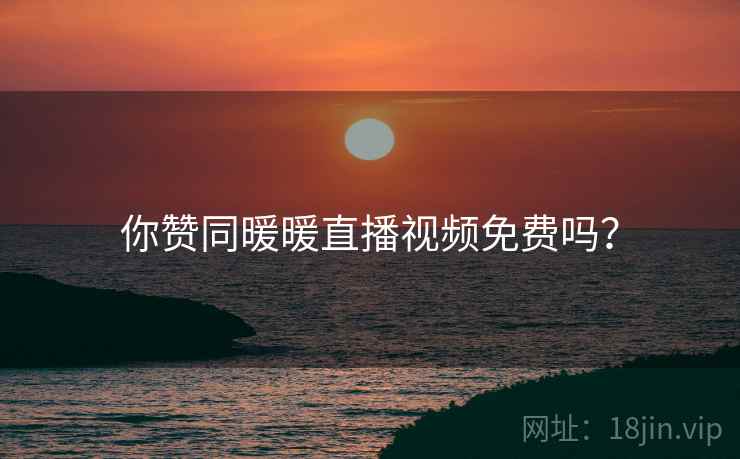 你赞同暖暖直播视频免费吗？