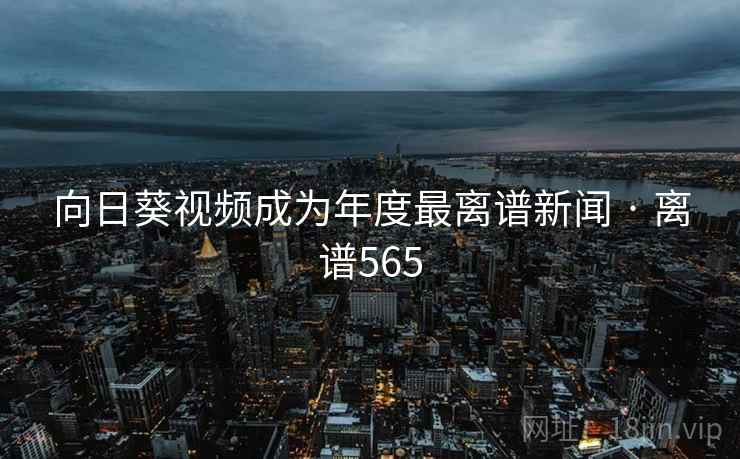 向日葵视频成为年度最离谱新闻 · 离谱565