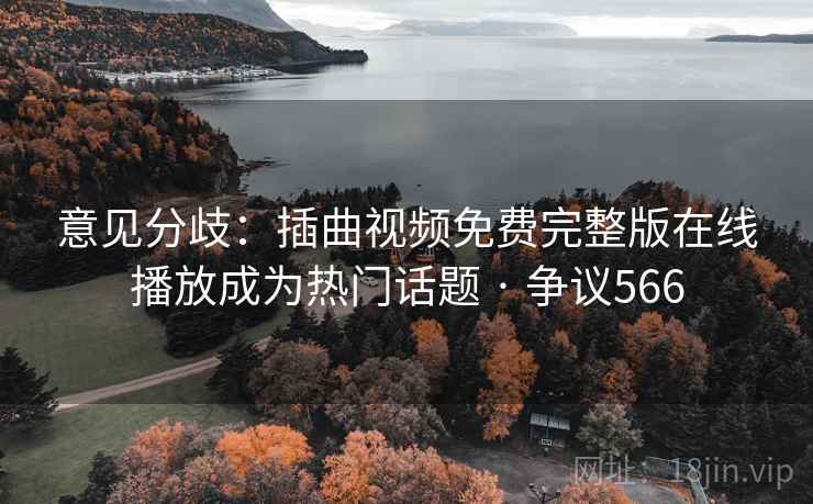 意见分歧：插曲视频免费完整版在线播放成为热门话题 · 争议566