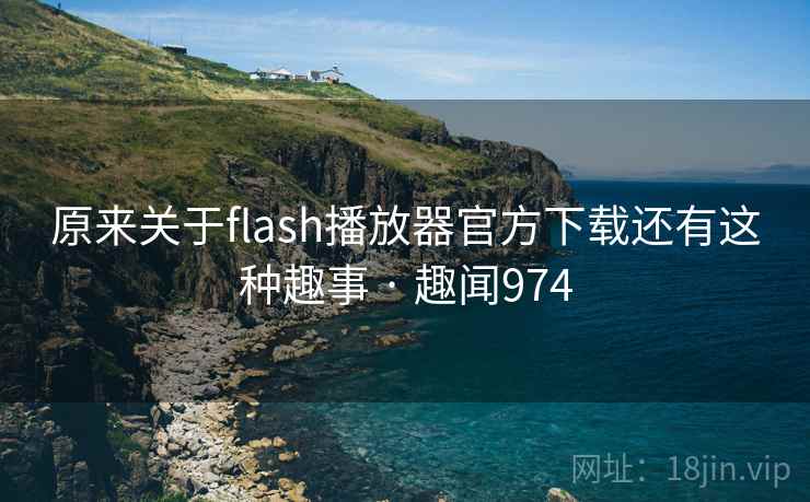原来关于flash播放器官方下载还有这种趣事 · 趣闻974