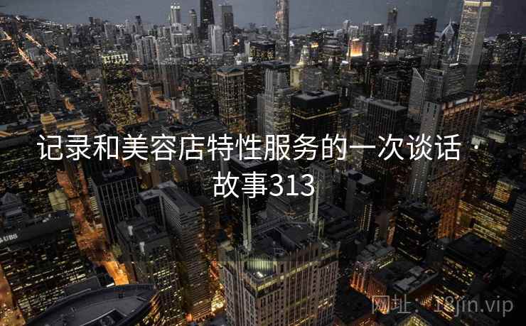 记录和美容店特性服务的一次谈话 · 故事313