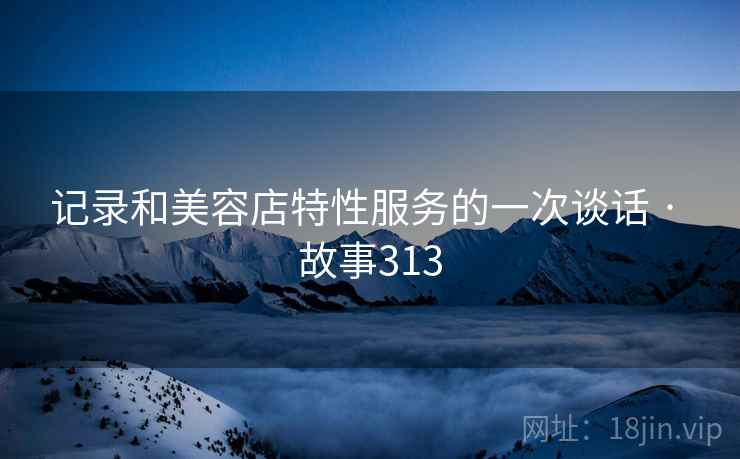 记录和美容店特性服务的一次谈话 · 故事313