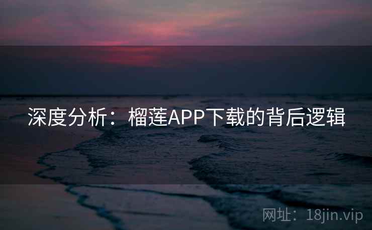 深度分析：榴莲APP下载的背后逻辑