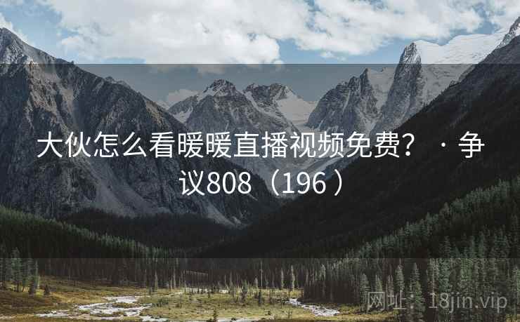 大伙怎么看暖暖直播视频免费？ · 争议808（196 ）
