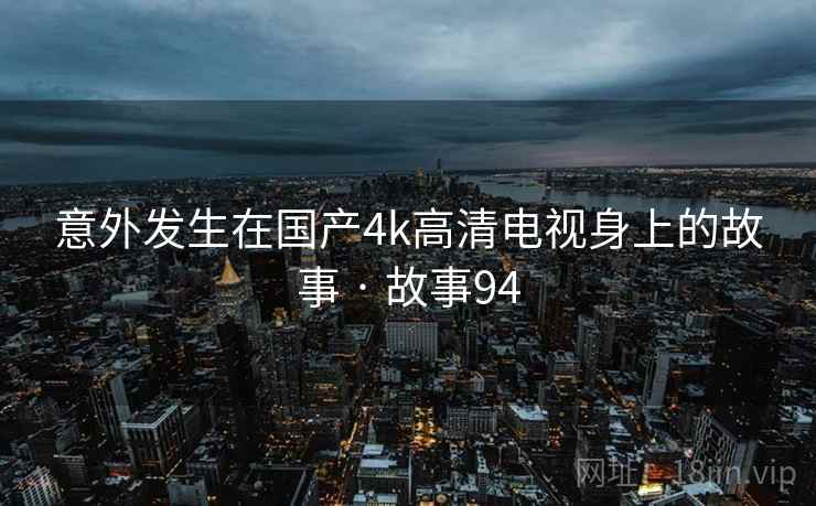意外发生在国产4k高清电视身上的故事 · 故事94
