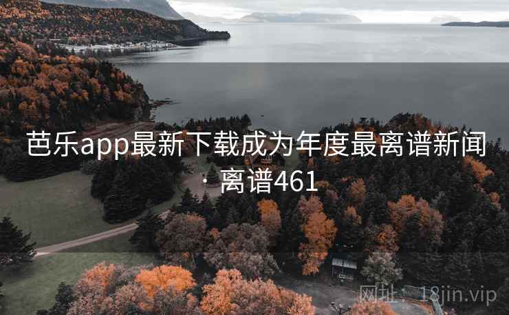 芭乐app最新下载成为年度最离谱新闻 · 离谱461