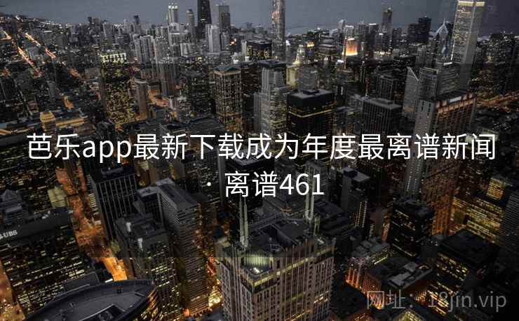 芭乐app最新下载成为年度最离谱新闻 · 离谱461