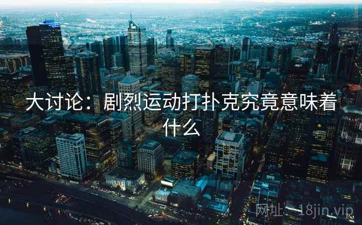 大讨论:剧烈运动打扑克究竟意味着什么 大讨论:剧烈运动打扑克究竟意味着什么