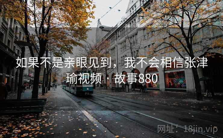 如果不是亲眼见到，我不会相信张津瑜视频 · 故事880