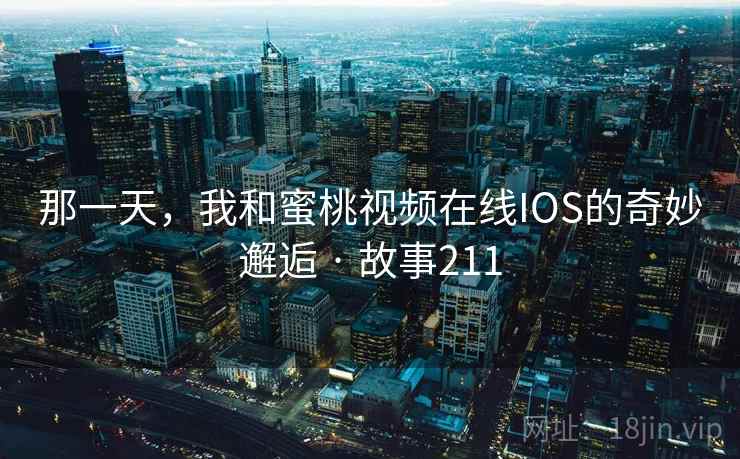 那一天,我和蜜桃视频在线IOS的奇妙邂逅 · 故事211 那一天,我和蜜桃视频在线IOS的奇妙邂逅 · 故事211