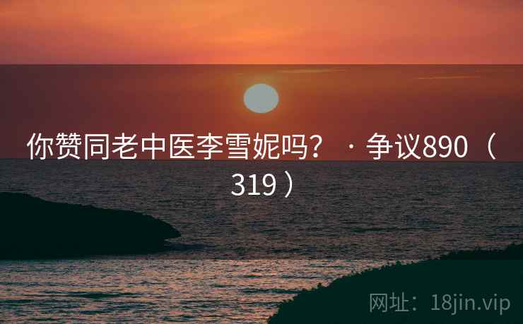 你赞同老中医李雪妮吗? · 争议890(319 ) 你赞同老中医李雪妮吗? · 争议890(319 )
