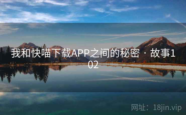 我和快喵下载APP之间的秘密 · 故事102 我和快喵下载APP之间的秘密 · 故事102
