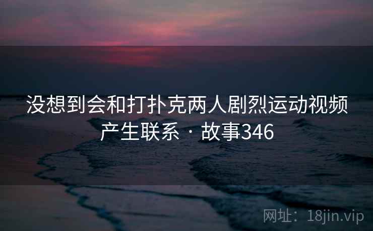 没想到会和打扑克两人剧烈运动视频产生联系 · 故事346