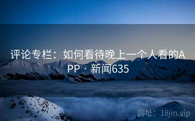 评论专栏：如何看待晚上一个人看的APP · 新闻635