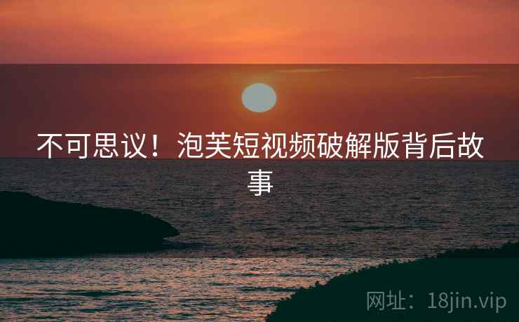 不可思议！泡芙短视频破解版背后故事
